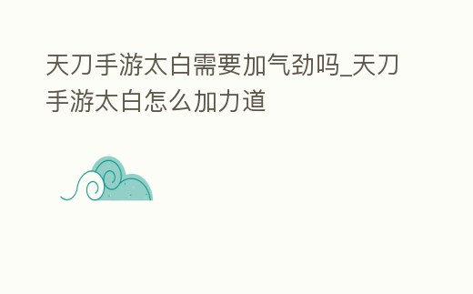 天刀手游太白需要加氣勁嗎_天刀手游太白怎么加力道