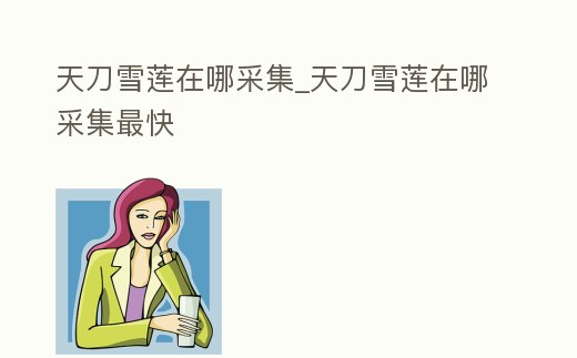 天刀雪蓮在哪采集_天刀雪蓮在哪采集最快
