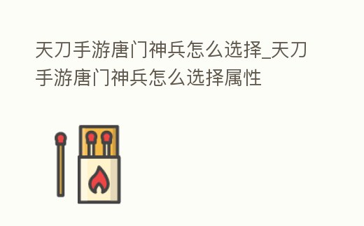 天刀手游唐門神兵怎么選擇_天刀手游唐門神兵怎么選擇屬性