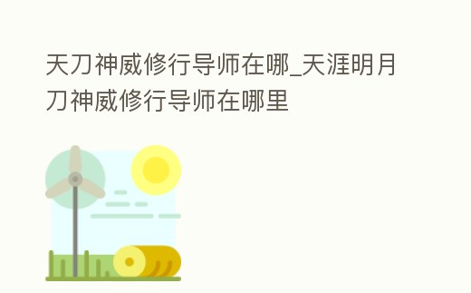 天刀神威修行導師在哪_天涯明月刀神威修行導師在哪里