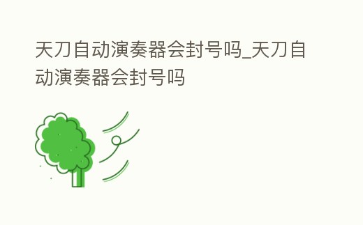 天刀自動演奏器會封號嗎_天刀自動演奏器會封號嗎