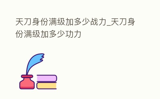 天刀身份滿級加多少戰力_天刀身份滿級加多少功力