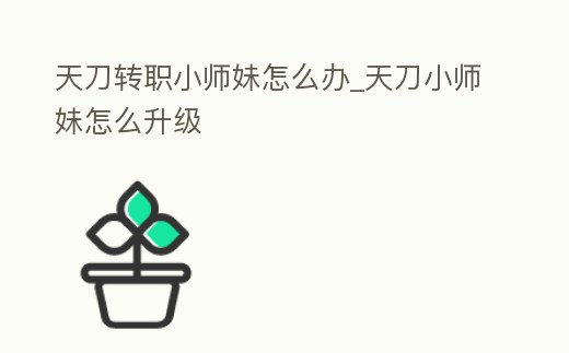 天刀轉職小師妹怎么辦_天刀小師妹怎么升級