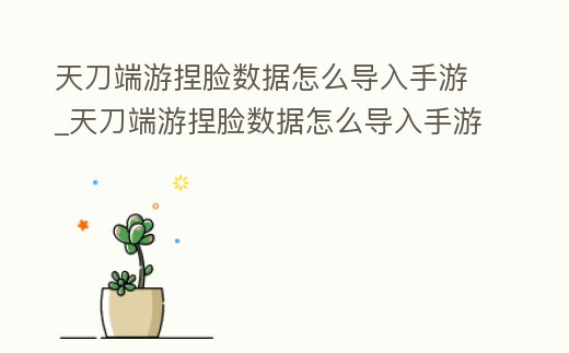 天刀端游捏臉數據怎么導入手游_天刀端游捏臉數據怎么導入手游里