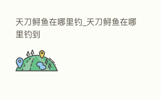 天刀鱘魚在哪里釣_天刀鱘魚在哪里釣到