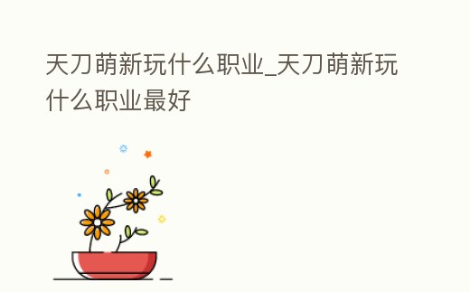 天刀萌新玩什么職業_天刀萌新玩什么職業最好