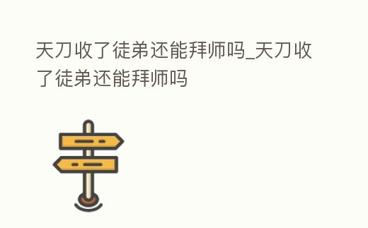 天刀收了徒弟還能拜師嗎_天刀收了徒弟還能拜師嗎