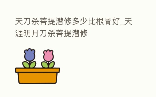 天刀殺菩提潛修多少比根骨好_天涯明月刀殺菩提潛修