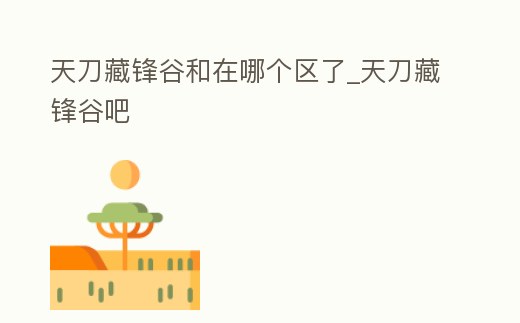 天刀藏鋒谷和在哪個區了_天刀藏鋒谷吧