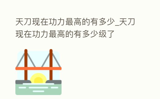 天刀現在功力最高的有多少_天刀現在功力最高的有多少級了