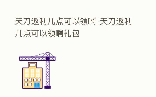 天刀返利幾點可以領啊_天刀返利幾點可以領啊禮包