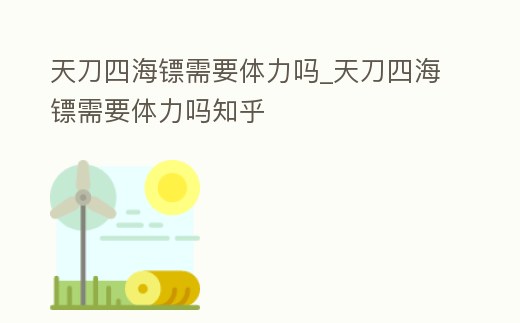 天刀四海鏢需要體力嗎_天刀四海鏢需要體力嗎知乎