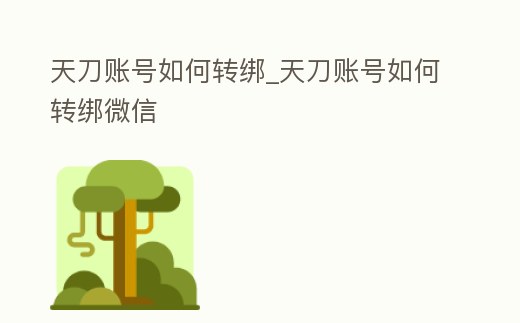 天刀賬號如何轉綁_天刀賬號如何轉綁微信