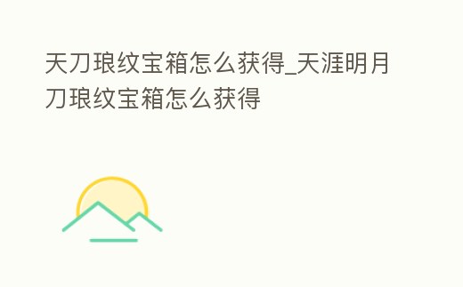 天刀瑯紋寶箱怎么獲得_天涯明月刀瑯紋寶箱怎么獲得