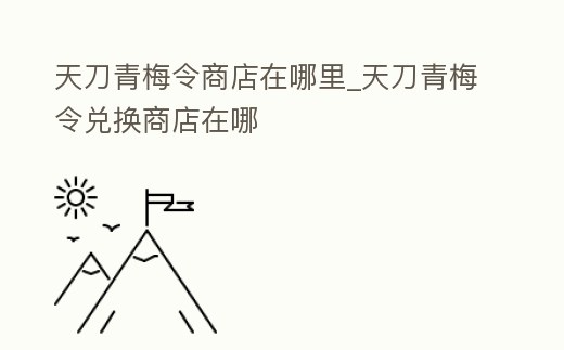 天刀青梅令商店在哪里_天刀青梅令兌換商店在哪