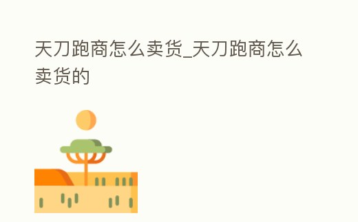 天刀跑商怎么賣貨_天刀跑商怎么賣貨的