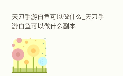 天刀手游白魚可以做什么_天刀手游白魚可以做什么副本