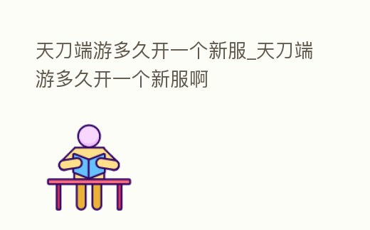 天刀端游多久開一個新服_天刀端游多久開一個新服啊