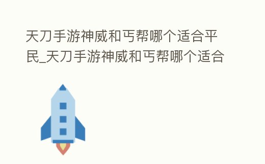 天刀手游神威和丐幫哪個(gè)適合平民_天刀手游神威和丐幫哪個(gè)適合平民玩家