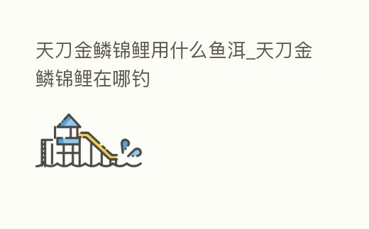 天刀金鱗錦鯉用什么魚洱_天刀金鱗錦鯉在哪釣