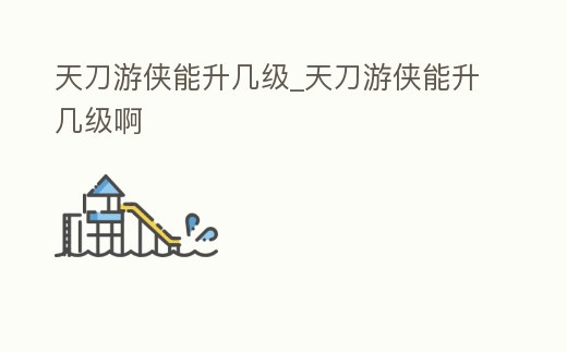 天刀游俠能升幾級_天刀游俠能升幾級啊