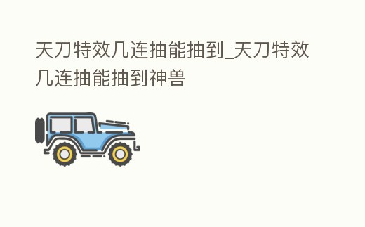 天刀特效幾連抽能抽到_天刀特效幾連抽能抽到神獸