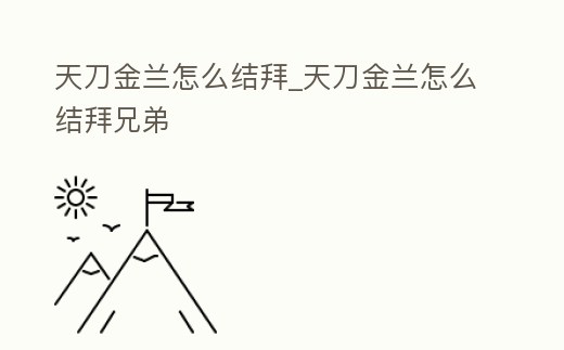 天刀金蘭怎么結拜_天刀金蘭怎么結拜兄弟