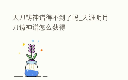 天刀鑄神譜得不到了嗎_天涯明月刀鑄神譜怎么獲得