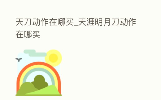 天刀動(dòng)作在哪買_天涯明月刀動(dòng)作在哪買