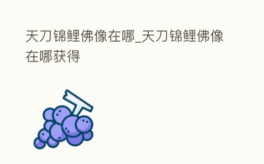 天刀錦鯉佛像在哪_天刀錦鯉佛像在哪獲得