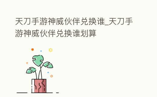天刀手游神威伙伴兌換誰_天刀手游神威伙伴兌換誰劃算