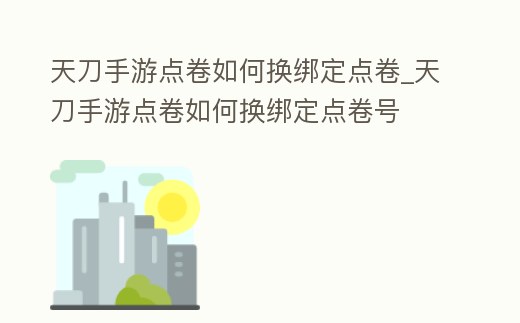 天刀手游點(diǎn)卷如何換綁定點(diǎn)卷_天刀手游點(diǎn)卷如何換綁定點(diǎn)卷號(hào)