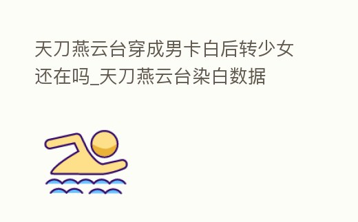 天刀燕云臺穿成男卡白后轉少女還在嗎_天刀燕云臺染白數據