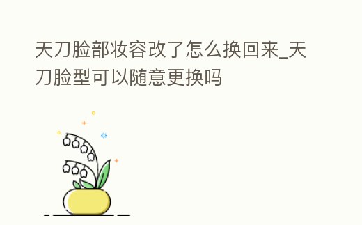 天刀臉部妝容改了怎么換回來_天刀臉型可以隨意更換嗎
