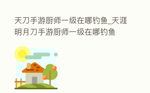 天刀手游廚師一級在哪釣魚_天涯明月刀手游廚師一級在哪釣魚