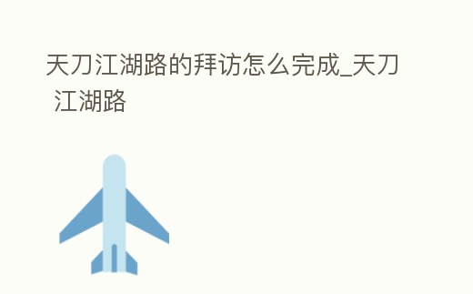 天刀江湖路的拜訪怎么完成_天刀 江湖路