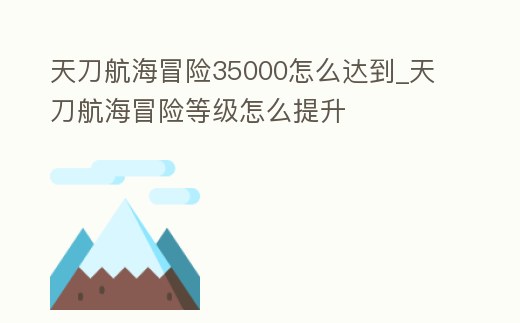 天刀航海冒險35000怎么達到_天刀航海冒險等級怎么提升