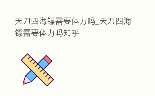 天刀四海鏢需要體力嗎_天刀四海鏢需要體力嗎知乎