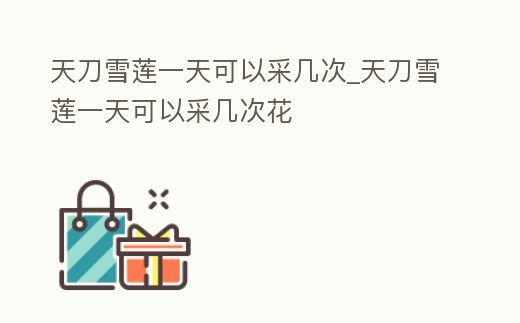 天刀雪蓮一天可以采幾次_天刀雪蓮一天可以采幾次花