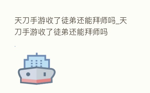 天刀手游收了徒弟還能拜師嗎_天刀手游收了徒弟還能拜師嗎