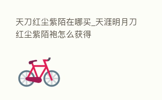 天刀紅塵紫陌在哪買_天涯明月刀紅塵紫陌袍怎么獲得