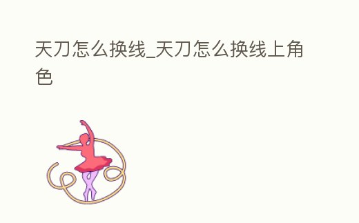 天刀怎么換線_天刀怎么換線上角色