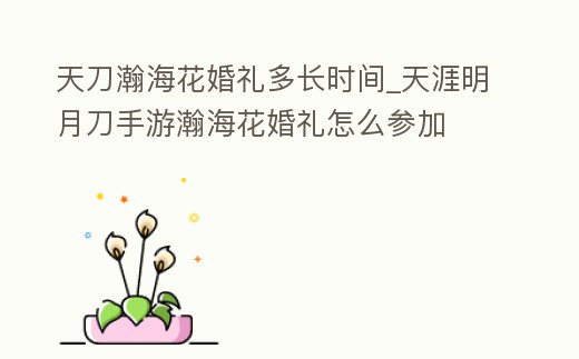 天刀瀚海花婚禮多長時間_天涯明月刀手游瀚海花婚禮怎么參加