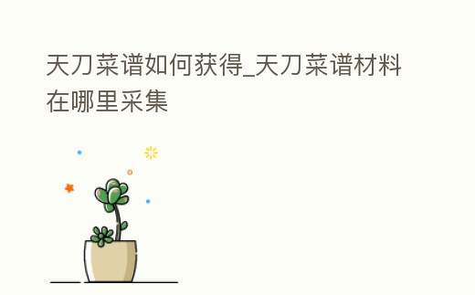 天刀菜譜如何獲得_天刀菜譜材料在哪里采集