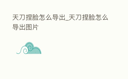 天刀捏臉怎么導出_天刀捏臉怎么導出圖片