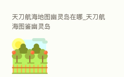天刀航海地圖幽靈島在哪_天刀航海圖鑒幽靈島