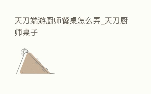 天刀端游廚師餐桌怎么弄_天刀廚師桌子