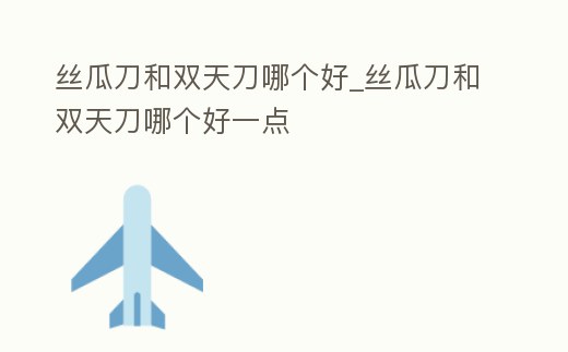 絲瓜刀和雙天刀哪個好_絲瓜刀和雙天刀哪個好一點