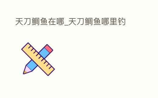 天刀鯛魚在哪_天刀鯛魚哪里釣