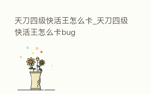 天刀四級(jí)快活王怎么卡_天刀四級(jí)快活王怎么卡bug